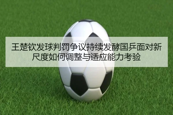 王楚钦发球判罚争议持续发酵国乒面对新尺度如何调整与适应能力考验