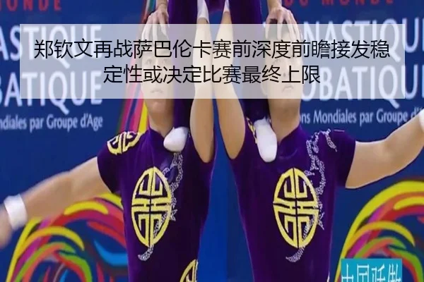 zheng-qin-wen-zai-zhan-sa-ba-lun-ka-sai-qian-shen-du-qian-zhan-jie-fa-wen-ding-xing-huo-jue-ding-bi-sai-zui-zhong-shang-2-635.jpg