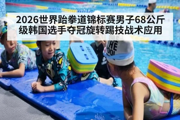 2026世界跆拳道锦标赛男子68公斤级韩国选手夺冠旋转踢技战术应用