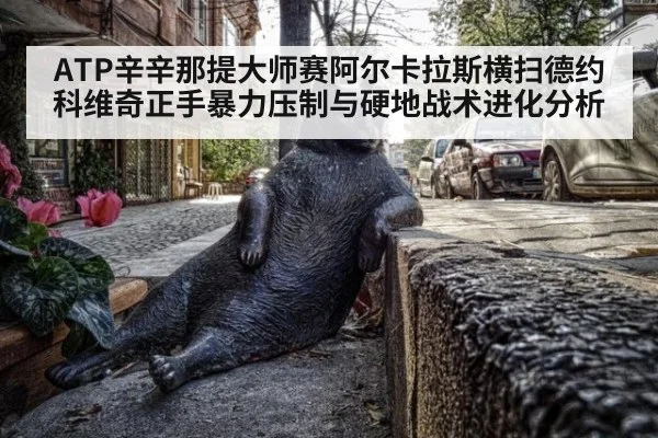 ATP辛辛那提大师赛阿尔卡拉斯横扫德约科维奇正手暴力压制与硬地战术进化分析