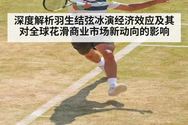 深度解析羽生结弦冰演经济效应及其对全球花滑商业市场新动向的影响