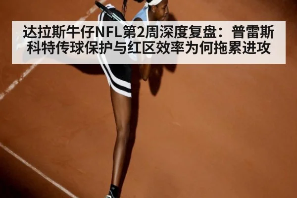 达拉斯牛仔NFL第2周深度复盘：普雷斯科特传球保护与红区效率为何拖累进攻