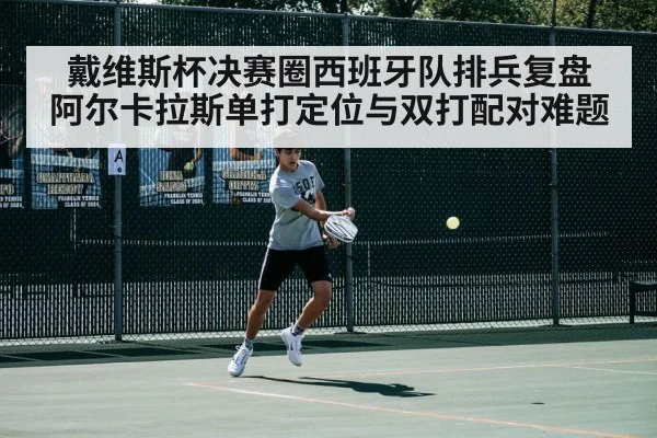 戴维斯杯决赛圈西班牙队排兵复盘 阿尔卡拉斯单打定位与双打配对难题
