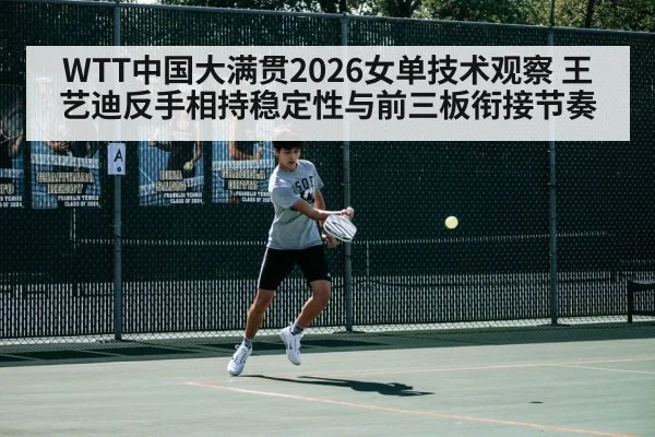 WTT中国大满贯2026女单技术观察 王艺迪反手相持稳定性与前三板衔接节奏