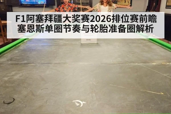 F1阿塞拜疆大奖赛2026排位赛前瞻 塞恩斯单圈节奏与轮胎准备圈解析