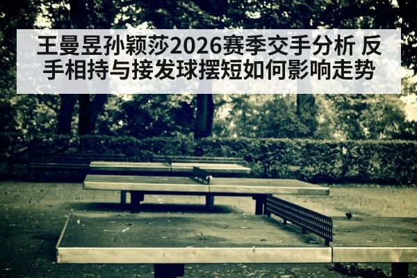 王曼昱孙颖莎2026赛季交手分析 反手相持与接发球摆短如何影响走势