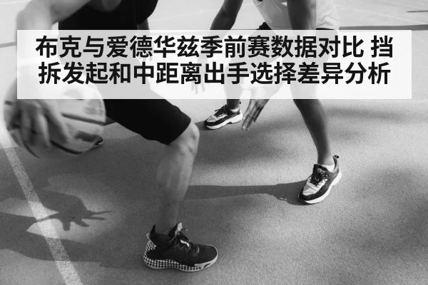 布克与爱德华兹季前赛数据对比 挡拆发起和中距离出手选择差异分析