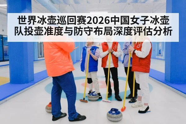 世界冰壶巡回赛2026中国女子冰壶队投壶准度与防守布局深度评估分析
