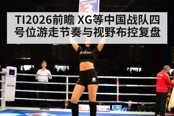 TI2026前瞻 XG等中国战队四号位游走节奏与视野布控复盘