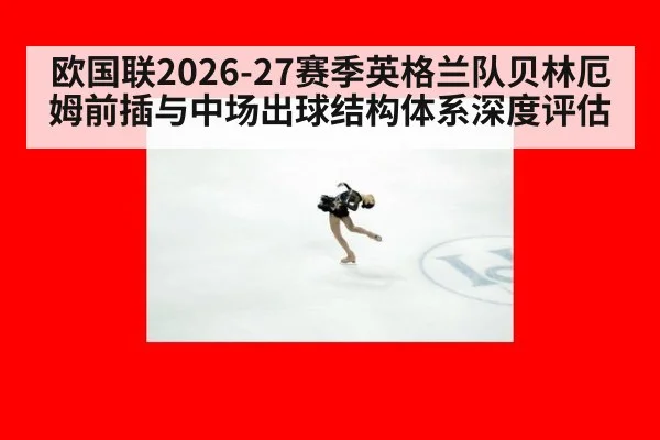 欧国联2026-27赛季英格兰队贝林厄姆前插与中场出球结构体系深度评估