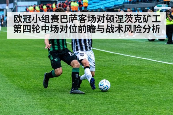 欧冠小组赛巴萨客场对顿涅茨克矿工第四轮中场对位前瞻与战术风险分析