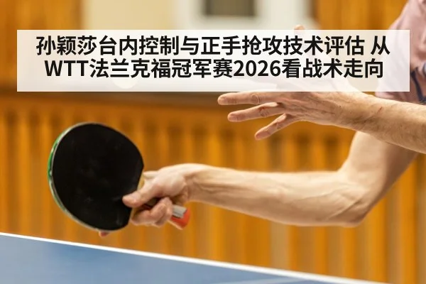 孙颖莎台内控制与正手抢攻技术评估 从WTT法兰克福冠军赛2026看战术走向