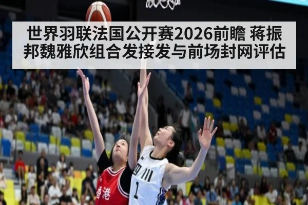 世界羽联法国公开赛2026前瞻 蒋振邦魏雅欣组合发接发与前场封网评估
